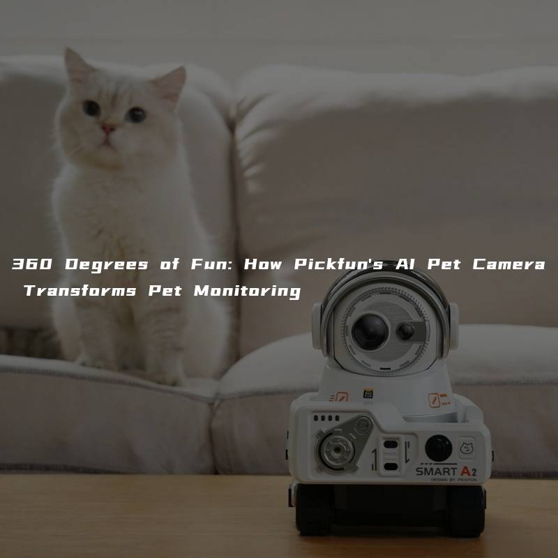 360 Degrees of Fun: How Pickfun’s AI Pet Camera Transforms Pet Monitoring
